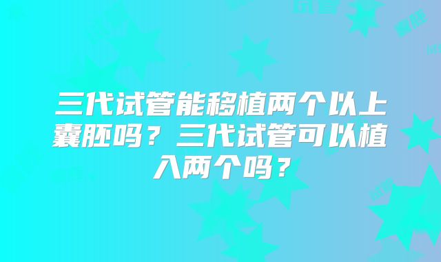 三代试管能移植两个以上囊胚吗？三代试管可以植入两个吗？