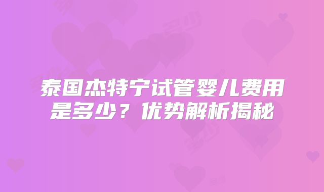 泰国杰特宁试管婴儿费用是多少？优势解析揭秘