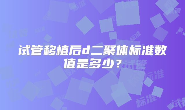 试管移植后d二聚体标准数值是多少?