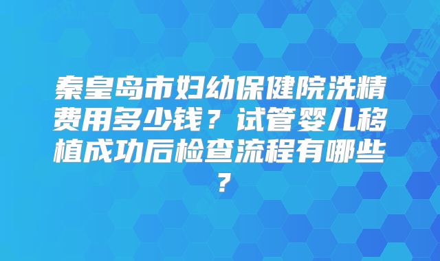 秦皇岛市妇幼保健院洗精费用多少钱？试管婴儿移植成功后检查流程有哪些？