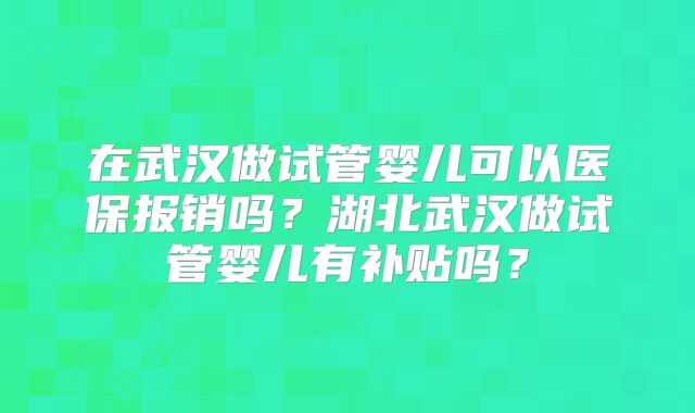 在武汉做试管婴儿可以医保报销吗?湖北武汉做试管婴儿有补贴吗?