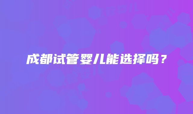 成都试管婴儿能选择吗?