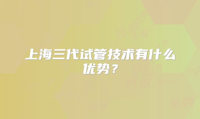 上海三代试管技术有什么优势？