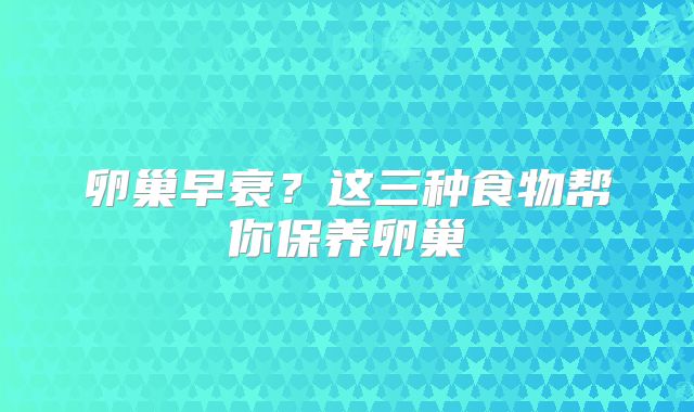 卵巢早衰？这三种食物帮你保养卵巢