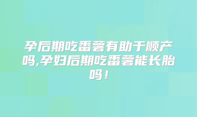 孕后期吃番薯有助于顺产吗,孕妇后期吃番薯能长胎吗！