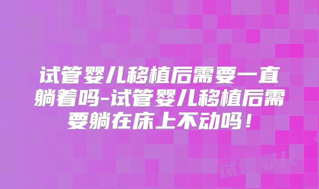 试管婴儿移植后需要一直躺着吗-试管婴儿移植后需要躺在床上不动吗!