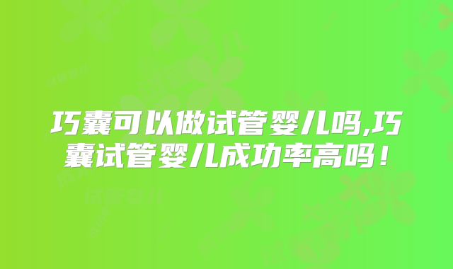 巧囊可以做试管婴儿吗,巧囊试管婴儿成功率高吗！