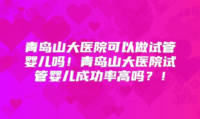 青岛山大医院可以做试管婴儿吗！青岛山大医院试管婴儿成功率高吗？！
