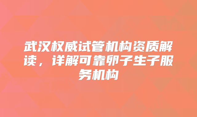 武汉权威试管机构资质解读,详解可靠卵子生子服务机构
