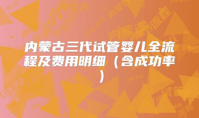 内蒙古三代试管婴儿全流程及费用明细（含成功率）