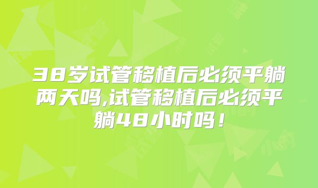 38岁试管移植后必须平躺两天吗,试管移植后必须平躺48小时吗！