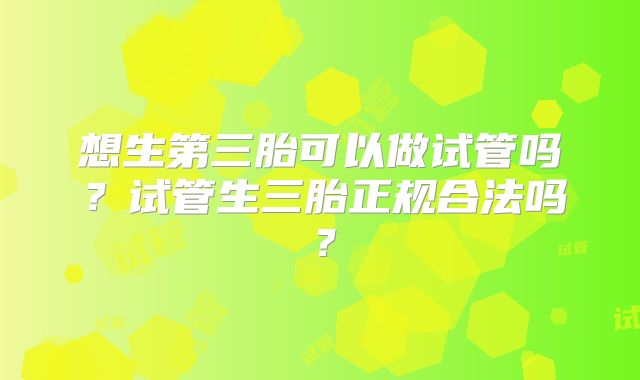 想生第三胎可以做试管吗？试管生三胎正规合法吗？