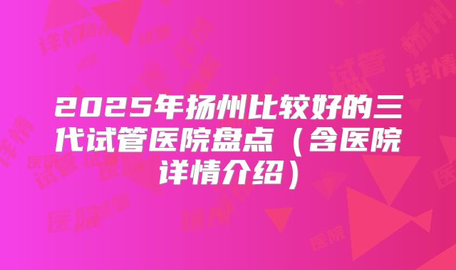 2025年扬州比较好的三代试管医院盘点(含医院详情介绍)