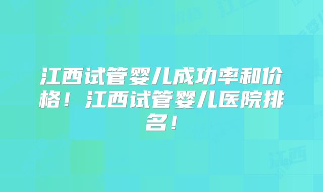 江西试管婴儿成功率和价格！江西试管婴儿医院排名！