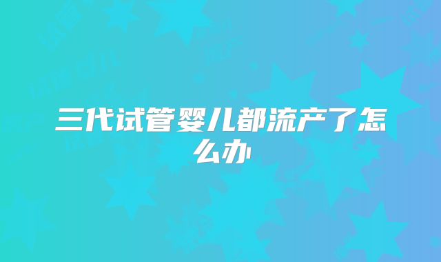 三代试管婴儿都流产了怎么办