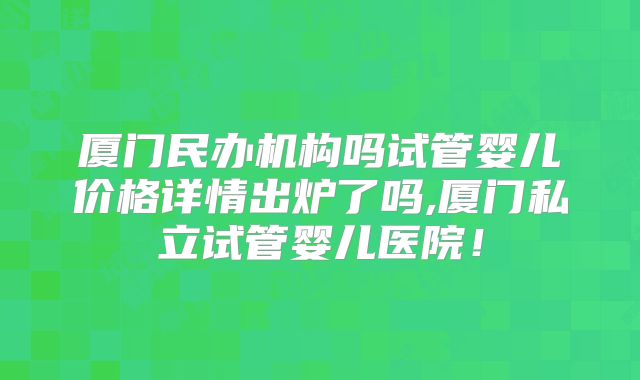 厦门民办机构吗试管婴儿价格详情出炉了吗,厦门私立试管婴儿医院！