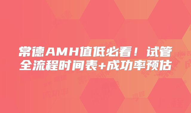 常德AMH值低必看!试管全流程时间表+成功率预估