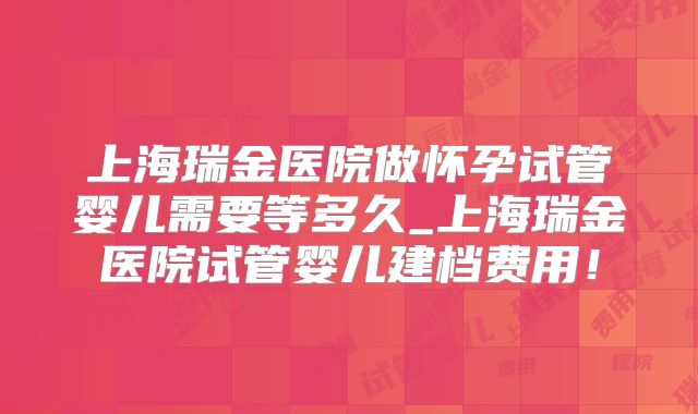 上海瑞金医院做怀孕试管婴儿需要等多久_上海瑞金医院试管婴儿建档费用！