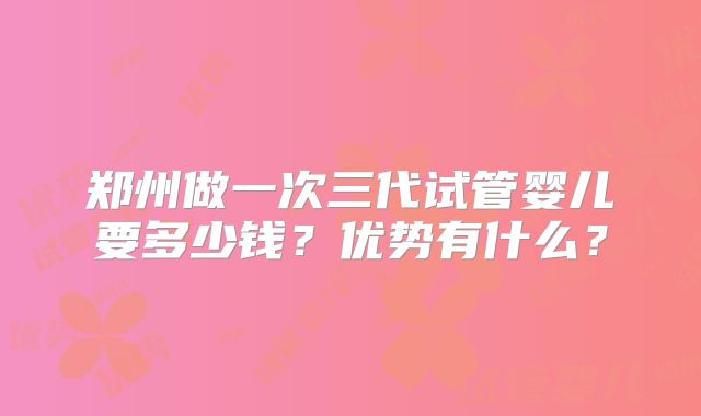 郑州做一次三代试管婴儿要多少钱？优势有什么？