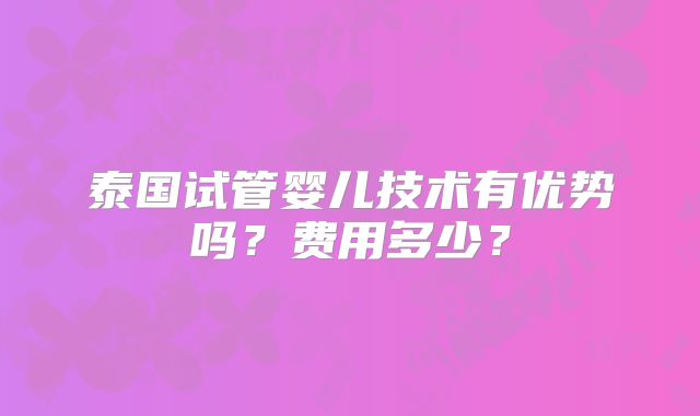 泰国试管婴儿技术有优势吗?费用多少?
