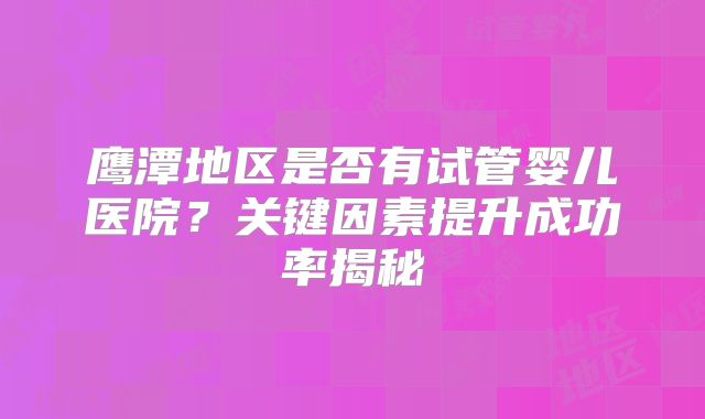 鹰潭地区是否有试管婴儿医院?关键因素提升成功率揭秘