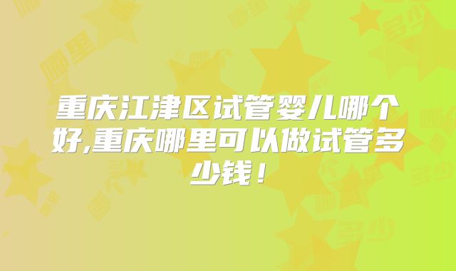 重庆江津区试管婴儿哪个好,重庆哪里可以做试管多少钱！