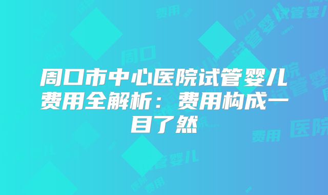周口市中心医院试管婴儿费用全解析：费用构成一目了然