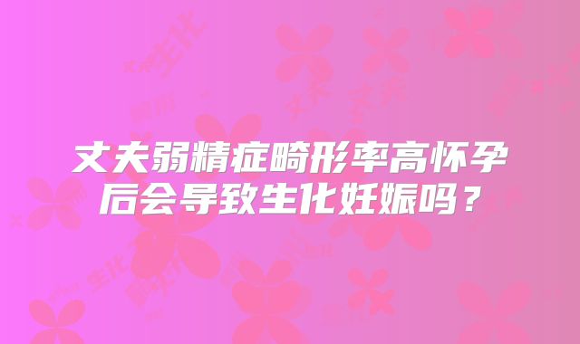 丈夫弱精症畸形率高怀孕后会导致生化妊娠吗?