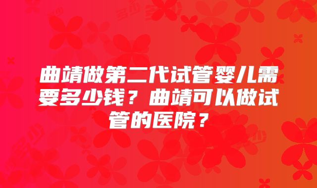曲靖做第二代试管婴儿需要多少钱？曲靖可以做试管的医院？