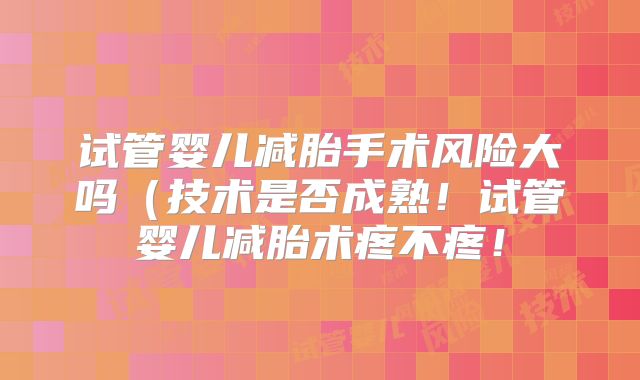 试管婴儿减胎手术风险大吗（技术是否成熟！试管婴儿减胎术疼不疼！