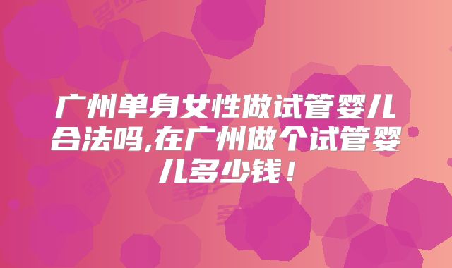 广州单身女性做试管婴儿合法吗,在广州做个试管婴儿多少钱！