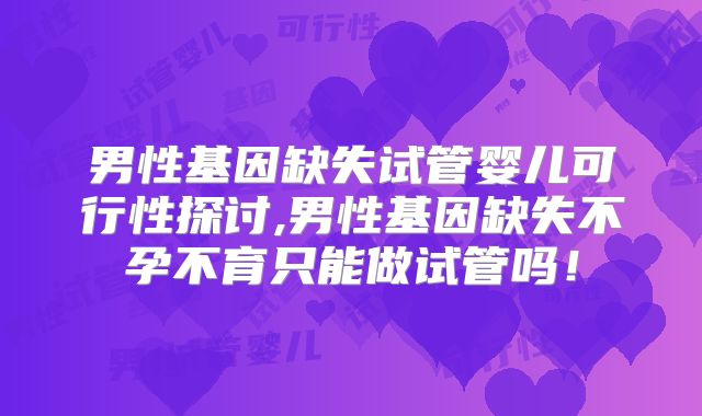 男性基因缺失试管婴儿可行性探讨,男性基因缺失不孕不育只能做试管吗!