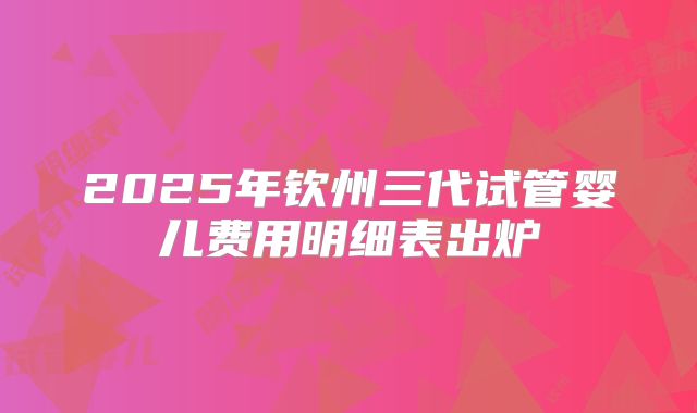 2025年钦州三代试管婴儿费用明细表出炉