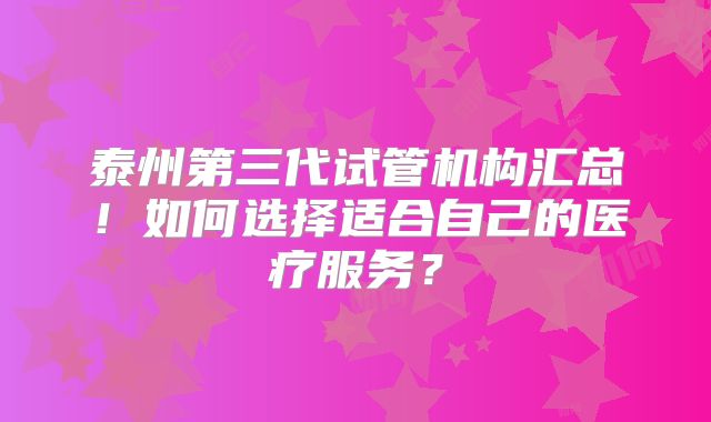 泰州第三代试管机构汇总！如何选择适合自己的医疗服务？