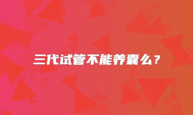 三代试管不能养囊么？