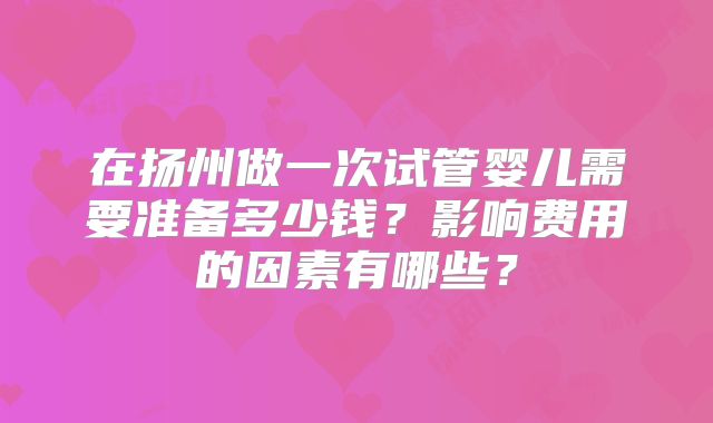 在扬州做一次试管婴儿需要准备多少钱？影响费用的因素有哪些？