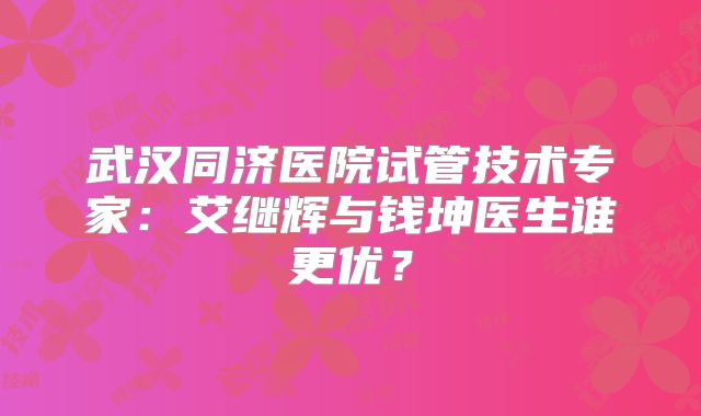 武汉同济医院试管技术专家：艾继辉与钱坤医生谁更优？