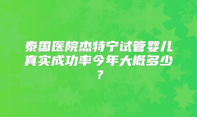 泰国医院杰特宁试管婴儿真实成功率今年大概多少？