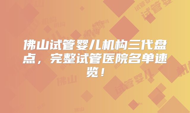 佛山试管婴儿机构三代盘点，完整试管医院名单速览！