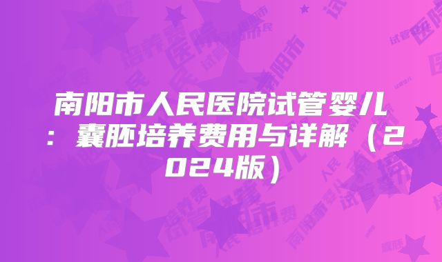 南阳市人民医院试管婴儿：囊胚培养费用与详解（2024版）