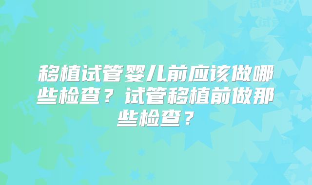 移植试管婴儿前应该做哪些检查？试管移植前做那些检查？