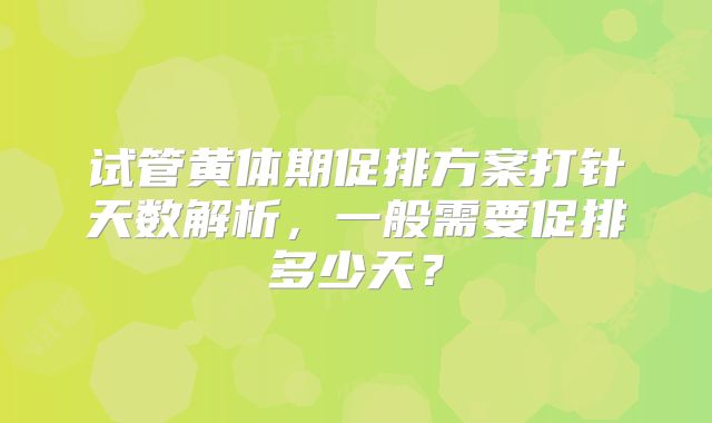 试管黄体期促排方案打针天数解析，一般需要促排多少天？
