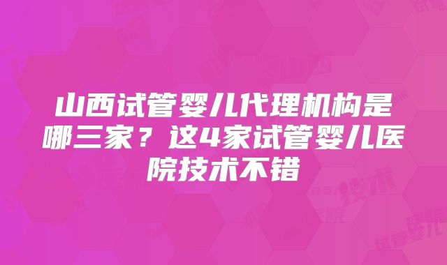 山西试管婴儿代理机构是哪三家?这4家试管婴儿医院技术不错