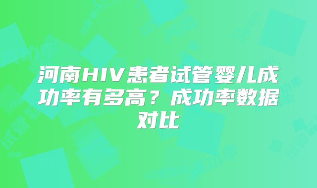 河南HIV患者试管婴儿成功率有多高?成功率数据对比