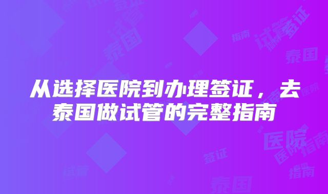 从选择医院到办理签证,去泰国做试管的完整指南