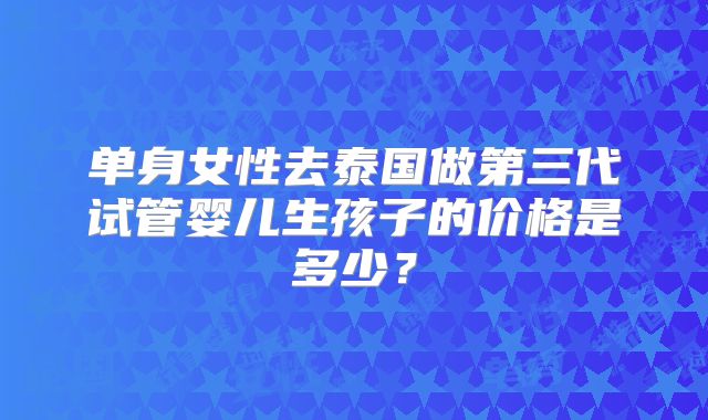 单身女性去泰国做第三代试管婴儿生孩子的价格是多少？