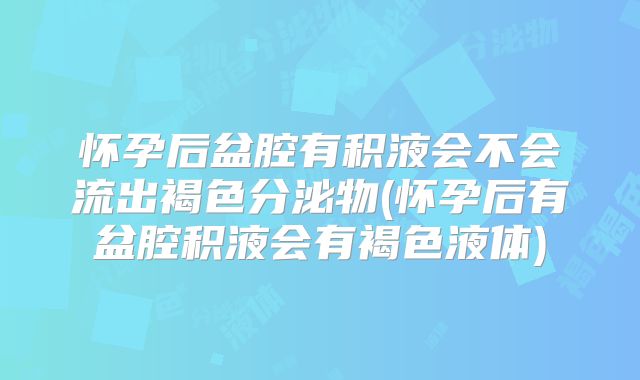 怀孕后盆腔有积液会不会流出褐色分泌物(怀孕后有盆腔积液会有褐色液体)