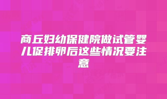 商丘妇幼保健院做试管婴儿促排卵后这些情况要注意