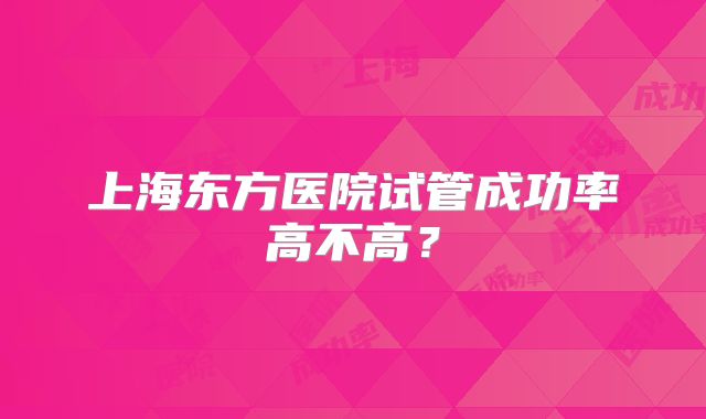 上海东方医院试管成功率高不高？