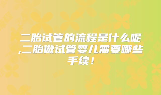 二胎试管的流程是什么呢,二胎做试管婴儿需要哪些手续！